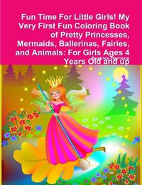 Cover image for Fun Time For Little Girls! My Very First Fun Coloring Book of Pretty Princesses, Mermaids, Ballerinas, Fairies, and Animals