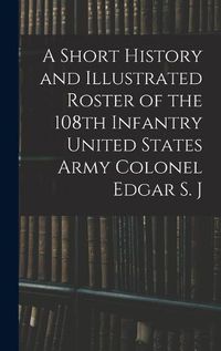 Cover image for A Short History and Illustrated Roster of the 108th Infantry United States Army Colonel Edgar S. J