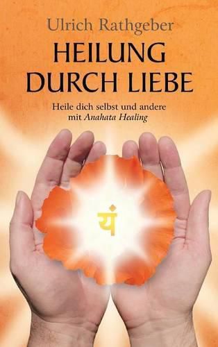 Heilung durch Liebe: Heile dich selbst und andere mit Anahata Healing