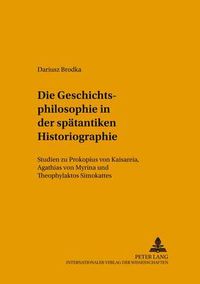 Cover image for Die Geschichtsphilosophie in Der Spaetantiken Historiographie: Studien Zu Prokopios Von Kaisareia, Agathias Von Myrina Und Theophylaktos Simokattes