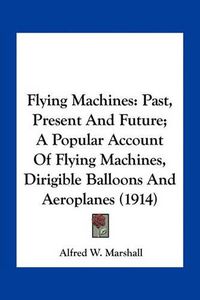 Cover image for Flying Machines: Past, Present and Future; A Popular Account of Flying Machines, Dirigible Balloons and Aeroplanes (1914)