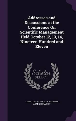 Cover image for Addresses and Discussions at the Conference on Scientific Management Held October 12, 13, 14, Nineteen Hundred and Eleven