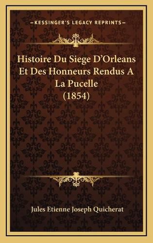 Histoire Du Siege D'Orleans Et Des Honneurs Rendus a la Pucelle (1854)