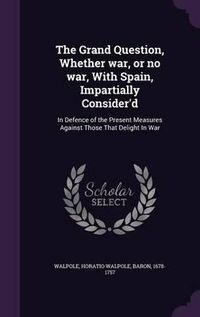 Cover image for The Grand Question, Whether War, or No War, with Spain, Impartially Consider'd: In Defence of the Present Measures Against Those That Delight in War