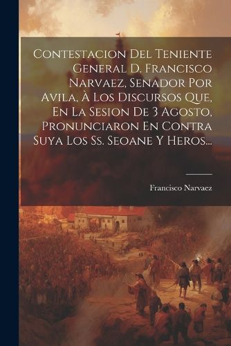 Cover image for Contestacion Del Teniente General D. Francisco Narvaez, Senador Por Avila, A Los Discursos Que, En La Sesion De 3 Agosto, Pronunciaron En Contra Suya Los Ss. Seoane Y Heros...