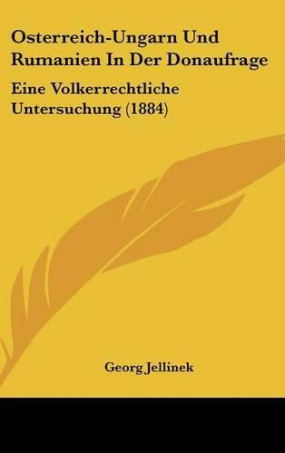 Osterreich-Ungarn Und Rumanien in Der Donaufrage: Eine Volkerrechtliche Untersuchung (1884)