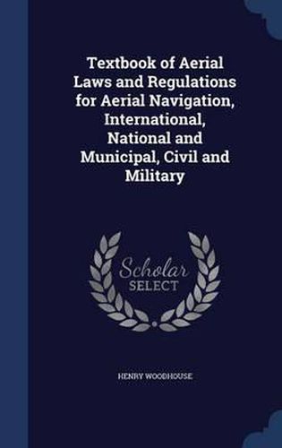 Cover image for Textbook of Aerial Laws and Regulations for Aerial Navigation, International, National and Municipal, Civil and Military