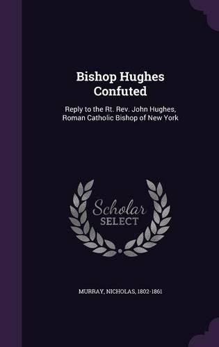 Cover image for Bishop Hughes Confuted: Reply to the Rt. REV. John Hughes, Roman Catholic Bishop of New York