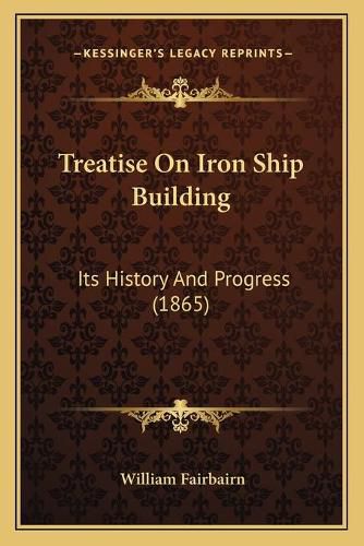 Cover image for Treatise on Iron Ship Building Treatise on Iron Ship Building: Its History and Progress (1865) Its History and Progress (1865)