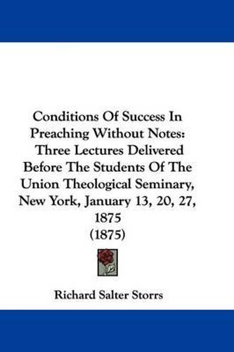 Cover image for Conditions of Success in Preaching Without Notes: Three Lectures Delivered Before the Students of the Union Theological Seminary, New York, January 13, 20, 27, 1875 (1875)