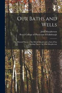 Cover image for Our Baths and Wells: the Mineral Waters of the British Islands With a List of Sea Bathing Places/ by John Macpherson