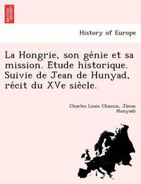 Cover image for La Hongrie, Son GE Nie Et Sa Mission. E Tude Historique. Suivie de Jean de Hunyad, Re Cit Du Xve Sie Cle.