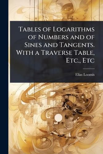 Cover image for Tables of Logarithms of Numbers and of Sines and Tangents. With a Traverse Table, Etc., Etc