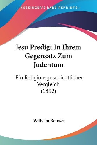 Jesu Predigt in Ihrem Gegensatz Zum Judentum: Ein Religionsgeschichtlicher Vergleich (1892)