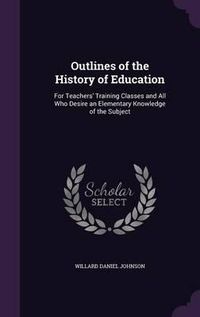 Cover image for Outlines of the History of Education: For Teachers' Training Classes and All Who Desire an Elementary Knowledge of the Subject