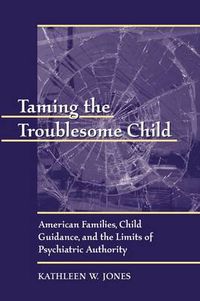 Cover image for Taming the Troublesome Child: American Families, Child Guidance, and the Limits of Psychiatric Authority
