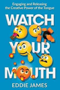 Cover image for Watch Your Mouth: Engaging and Releasing the Creative Power of the Tongue