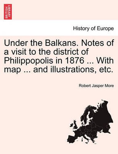 Cover image for Under the Balkans. Notes of a Visit to the District of Philippopolis in 1876 ... with Map ... and Illustrations, Etc.