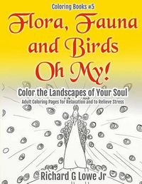 Cover image for Flora, Fauna and Birds Oh My! Color the Landscapes of Your Soul: Adult Coloring Pages for Relaxation and to Relieve Stress