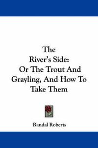 Cover image for The River's Side: Or the Trout and Grayling, and How to Take Them