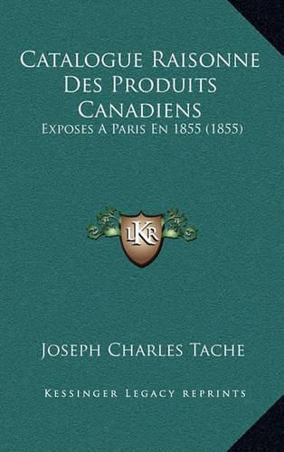 Catalogue Raisonne Des Produits Canadiens: Exposes a Paris En 1855 (1855)