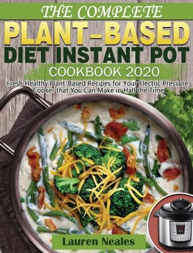 Cover image for The Complete Plant-Based Diet Instant Pot Cookbook 2020: Fresh Healthy Plant-Based Recipes for Your Electric Pressure Cooker that You Can Make in Half the Time