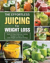 Cover image for The Effortless Juicing for Weight Loss: Quick & Easy, Delicious Juicing Recipes to Burn Fat, Loss Weight and Boost Energy