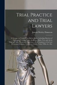 Cover image for Trial Practice and Trial Lawyers: a Treatise on Trials of Fact Before Juries, Including Sketches of Advocates, Turning Points, Incidents, Rules, Tact and Art in Winning Cases, Condensed Speeches, a Brief Summary of the Law of Actions, Evidence, ...