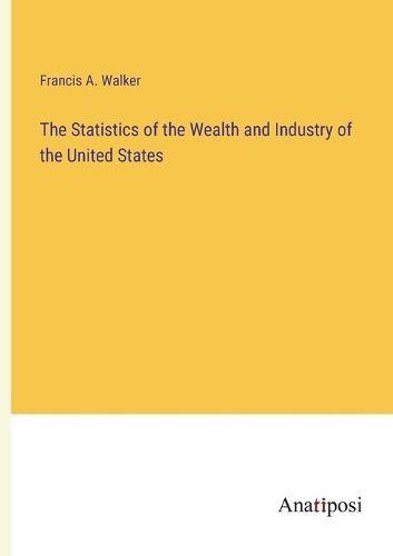 Cover image for The Statistics of the Wealth and Industry of the United States