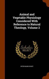 Cover image for Animal and Vegetable Physiology Considered with Reference to Natural Theology, Volume 2