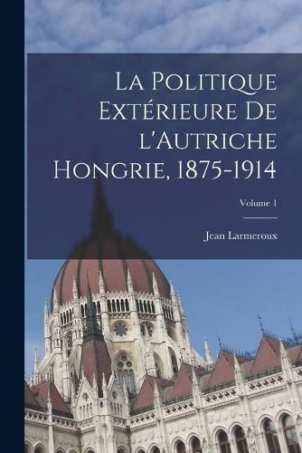 Cover image for La politique exterieure de l'Autriche Hongrie, 1875-1914; Volume 1