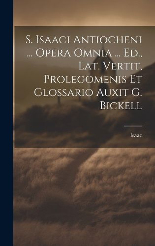 Cover image for S. Isaaci Antiocheni ... Opera Omnia ... Ed., Lat. Vertit, Prolegomenis Et Glossario Auxit G. Bickell