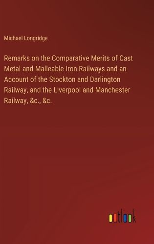 Cover image for Remarks on the Comparative Merits of Cast Metal and Malleable Iron Railways and an Account of the Stockton and Darlington Railway, and the Liverpool and Manchester Railway, &c., &c.
