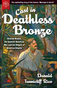 Cover image for Cast in Deathless Bronze: Andrew Rowan, the Spanish-American War, and the Origins of American Empire