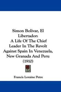 Cover image for Simon Bolivar, El Libertador: A Life of the Chief Leader in the Revolt Against Spain in Venezuela, New Granada and Peru (1910)