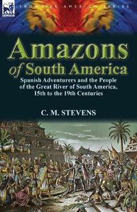 Cover image for Amazons of South America: Spanish Adventurers and the People of the Great River of South America, 15th to the 19th Centuries