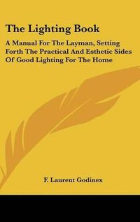 Cover image for The Lighting Book: A Manual for the Layman, Setting Forth the Practical and Esthetic Sides of Good Lighting for the Home