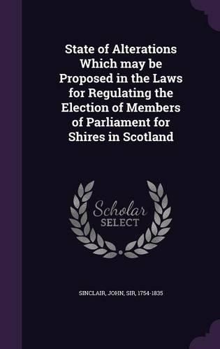 Cover image for State of Alterations Which May Be Proposed in the Laws for Regulating the Election of Members of Parliament for Shires in Scotland