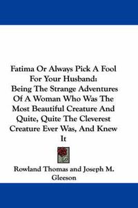 Cover image for Fatima or Always Pick a Fool for Your Husband: Being the Strange Adventures of a Woman Who Was the Most Beautiful Creature and Quite, Quite the Cleverest Creature Ever Was, and Knew It