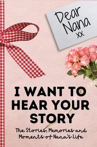 Cover image for Dear Nana. I Want To Hear Your Story: A Guided Memory Journal to Share The Stories, Memories and Moments That Have Shaped Nana's Life 7 x 10 inch