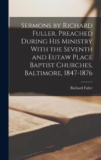 Cover image for Sermons by Richard Fuller, Preached During His Ministry With the Seventh and Eutaw Place Baptist Churches, Baltimore, 1847-1876