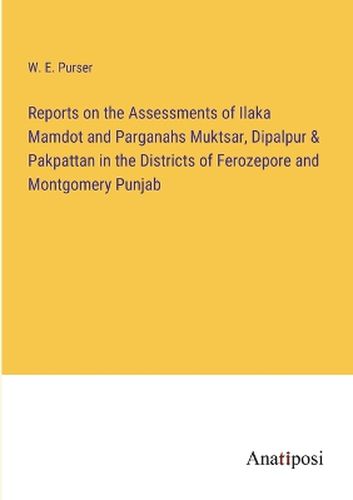 Cover image for Reports on the Assessments of Ilaka Mamdot and Parganahs Muktsar, Dipalpur & Pakpattan in the Districts of Ferozepore and Montgomery Punjab