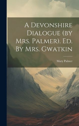 Cover image for A Devonshire Dialogue (by Mrs. Palmer). Ed. By Mrs. Gwatkin