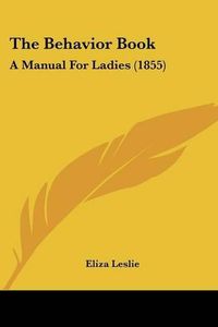 Cover image for The Behavior Book: A Manual For Ladies (1855)