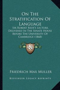 Cover image for On the Stratification of Language: Sir Robert Rede's Lecture, Delivered in the Senate House Before the University of Cambridge (1868)