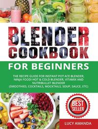 Cover image for Blender Cookbook for Beginners: The Recipe Guide for Instant Pot Ace Blender, Ninja Foodi Hot & Cold Blender, Vitamix and NutriBullet Blender(Smoothies, Cocktails, Mocktails, Soup, Sauce, etc)