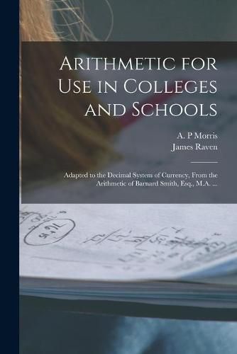 Cover image for Arithmetic for Use in Colleges and Schools [microform]: Adapted to the Decimal System of Currency, From the Arithmetic of Barnard Smith, Esq., M.A. ...