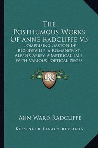 Cover image for The Posthumous Works of Anne Radcliffe V3: Comprising Gaston de Blondeville, a Romance; St. Alban's Abbey, a Metrical Tale; With Various Poetical Pieces (1833)