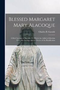 Cover image for Blessed Margaret Mary Alacoque: a Brief Account of Her Life. To Which Are Added a Selection From Her Sayings, and the Decree of the Beatification