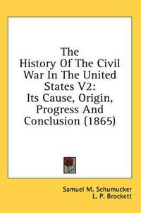 Cover image for The History of the Civil War in the United States V2: Its Cause, Origin, Progress and Conclusion (1865)